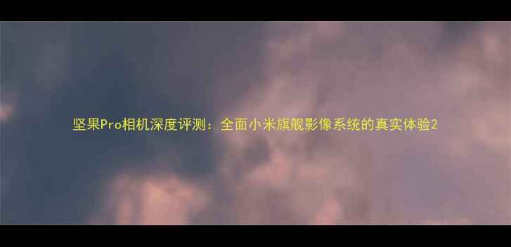 图片 坚果Pro相机深度评测：全面小米旗舰影像系统的真实体验2