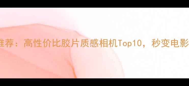 图片 复古数码相机推荐：高性价比胶片质感相机Top10，秒变电影感大片神器！1