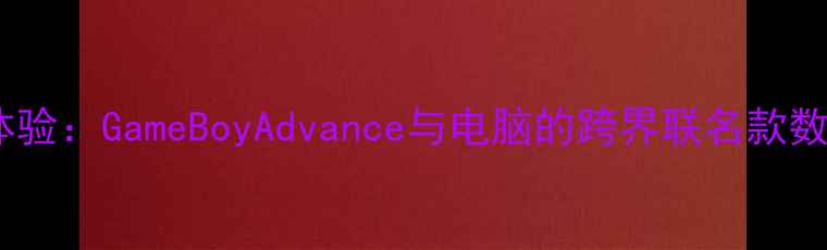 图片 复古游戏新体验：GameBoyAdvance与电脑的跨界联名款数码产品评测2