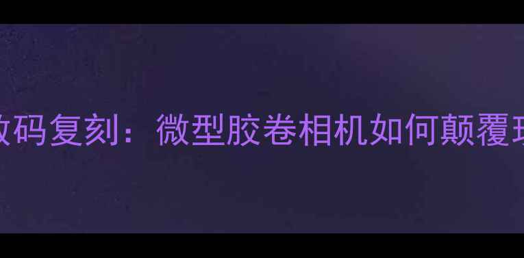 图片 复古胶片相机数码复刻：微型胶卷相机如何颠覆现代摄影体验？