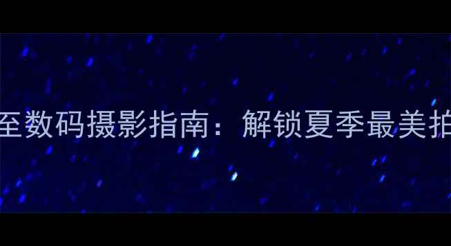 图片 夏至未至数码摄影指南：解锁夏季最美拍摄时刻