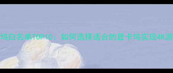 图片 外接显卡扩展坞白名单TOP10：如何选择适合的显卡坞实现4K游戏创意设计？