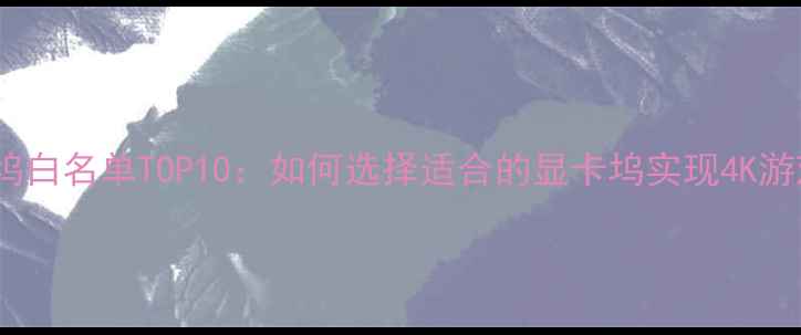 图片 外接显卡扩展坞白名单TOP10：如何选择适合的显卡坞实现4K游戏创意设计？2