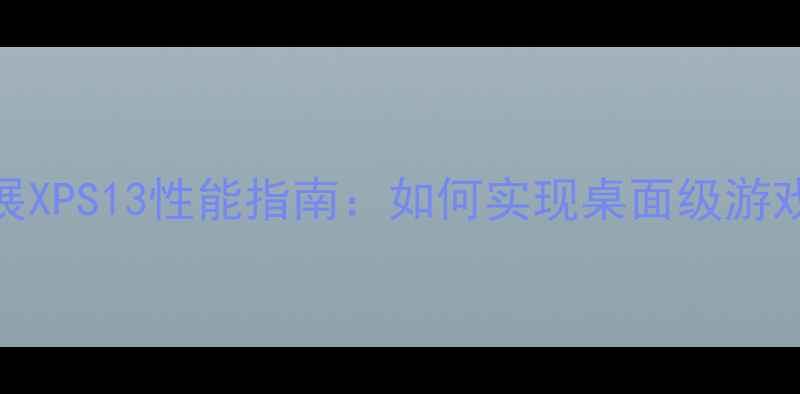 图片 外置显卡扩展XPS13性能指南：如何实现桌面级游戏与创作体验