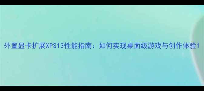 图片 外置显卡扩展XPS13性能指南：如何实现桌面级游戏与创作体验1