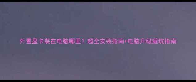 图片 外置显卡装在电脑哪里？超全安装指南+电脑升级避坑指南