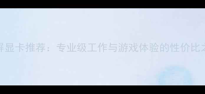 图片 多屏显卡推荐：专业级工作与游戏体验的性价比之王