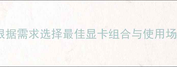 图片 多显卡切换指南：如何根据需求选择最佳显卡组合与使用场景（附详细配置方案）1