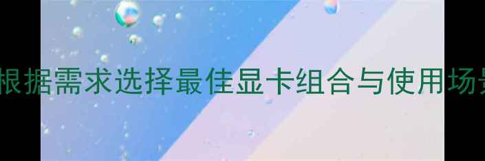 图片 多显卡切换指南：如何根据需求选择最佳显卡组合与使用场景（附详细配置方案）2