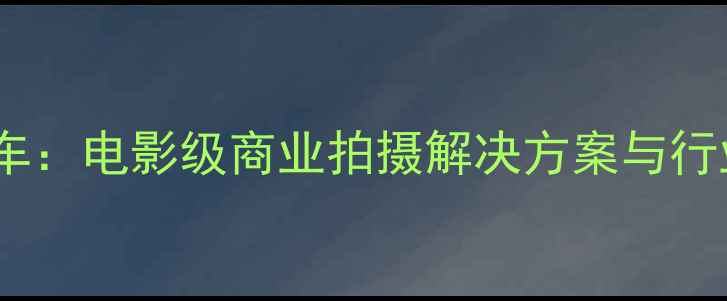 图片 多机位拍摄车：电影级商业拍摄解决方案与行业应用指南2