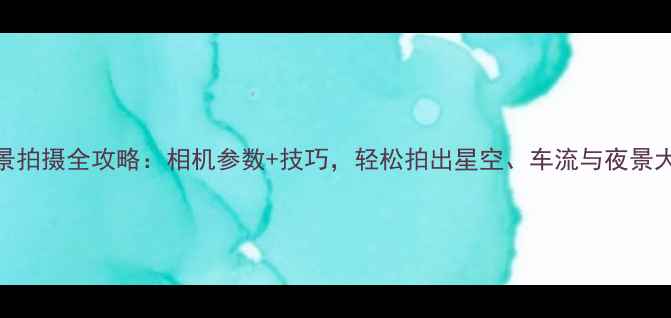 图片 夜景拍摄全攻略：相机参数+技巧，轻松拍出星空、车流与夜景大片