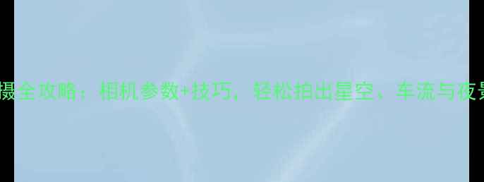 图片 夜景拍摄全攻略：相机参数+技巧，轻松拍出星空、车流与夜景大片1