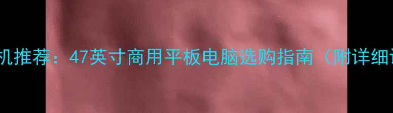 图片 大屏手机推荐：47英寸商用平板电脑选购指南（附详细评测）2