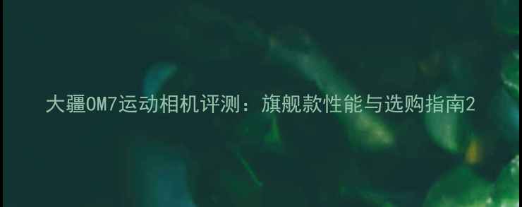 图片 大疆OM7运动相机评测：旗舰款性能与选购指南2