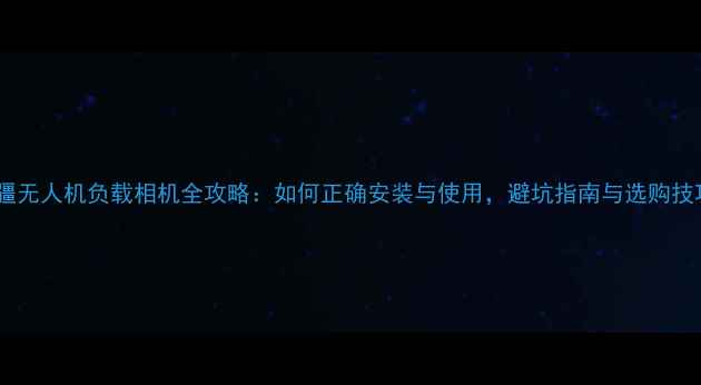 图片 大疆无人机负载相机全攻略：如何正确安装与使用，避坑指南与选购技巧1