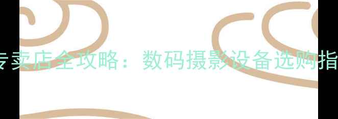 图片 天津专业相机专卖店全攻略：数码摄影设备选购指南与品牌评测1