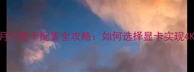 图片 天涯明月刀显卡配置全攻略：如何选择显卡实现4K60帧？