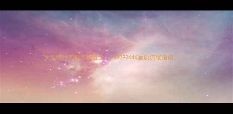 图片 天涯明月刀显卡配置全：1080P2K4K画质流畅指南🎮🔥1