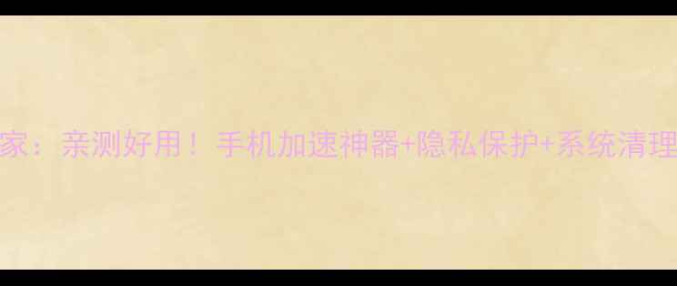 图片 天翼手机管家：亲测好用！手机加速神器+隐私保护+系统清理三合一攻略