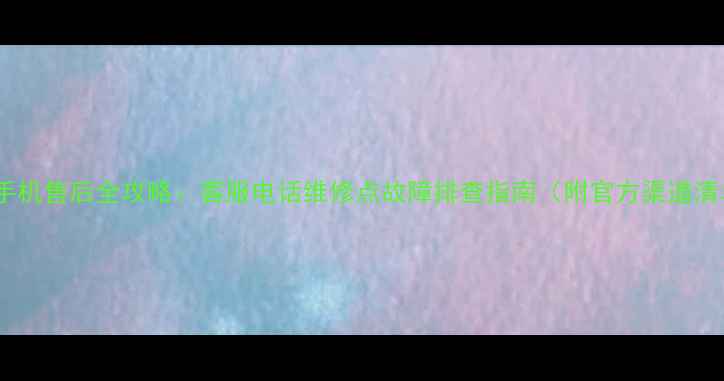 图片 天语手机售后全攻略：客服电话维修点故障排查指南（附官方渠道清单）2