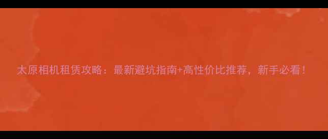 图片 太原相机租赁攻略：最新避坑指南+高性价比推荐，新手必看！