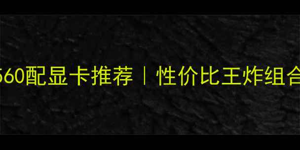 图片 奔腾G4560配显卡推荐｜性价比王炸组合指南🔥