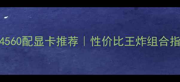 图片 奔腾G4560配显卡推荐｜性价比王炸组合指南🔥1