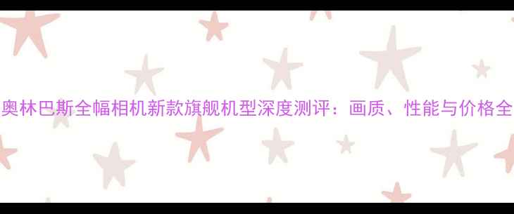 图片 奥林巴斯全幅相机新款旗舰机型深度测评：画质、性能与价格全