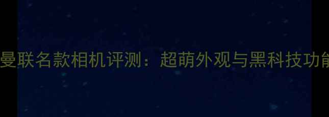图片 奥特曼联名款相机评测：超萌外观与黑科技功能全1