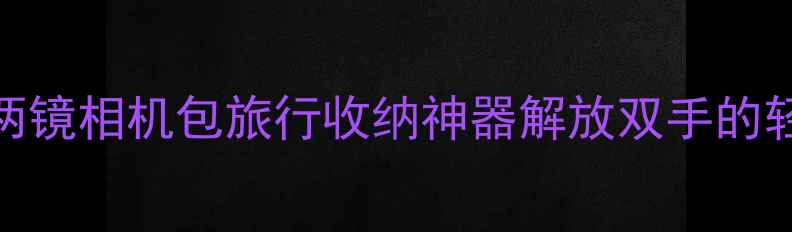 图片 女生必入！一机两镜相机包旅行收纳神器解放双手的轻便出行解决方案