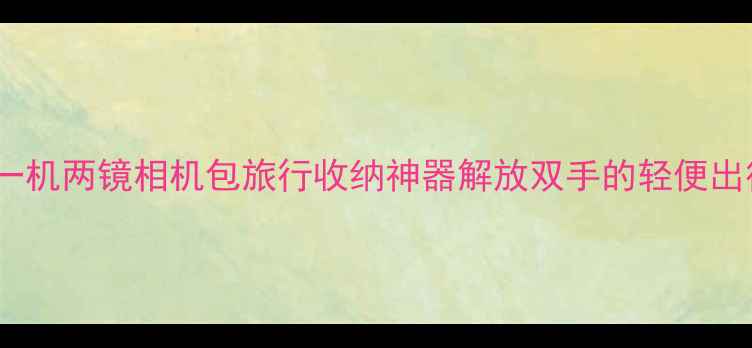 图片 女生必入！一机两镜相机包旅行收纳神器解放双手的轻便出行解决方案2