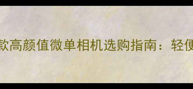 图片 女生必看！10款高颜值微单相机选购指南：轻便画质双优推荐