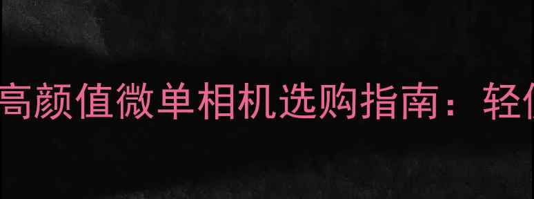 图片 女生必看！10款高颜值微单相机选购指南：轻便画质双优推荐2