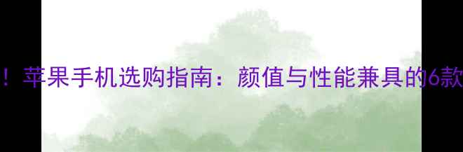 图片 女生必看！苹果手机选购指南：颜值与性能兼具的6款机型推荐