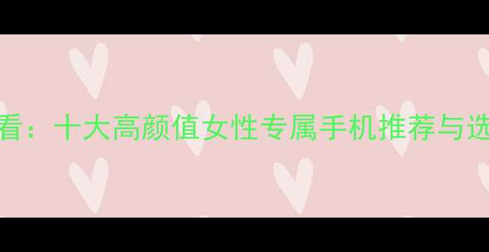 图片 女生必看：十大高颜值女性专属手机推荐与选购指南
