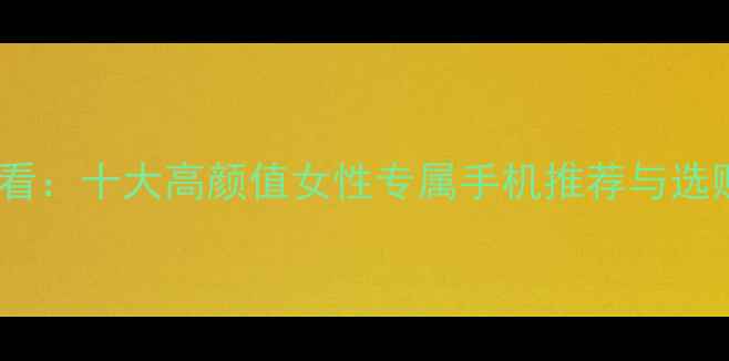 图片 女生必看：十大高颜值女性专属手机推荐与选购指南2