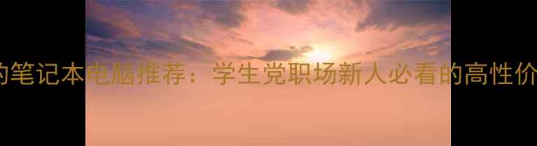 图片 好用又便宜的笔记本电脑推荐：学生党职场新人必看的高性价比选购指南1