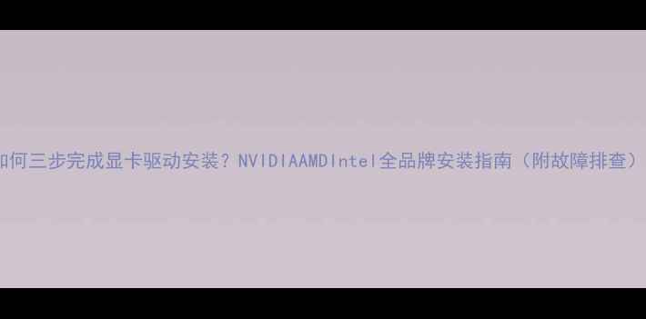 图片 如何三步完成显卡驱动安装？NVIDIAAMDIntel全品牌安装指南（附故障排查）1