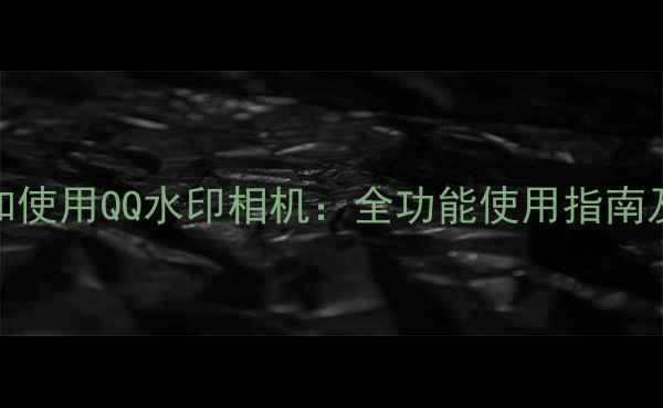 如何下载和使用QQ水印相机全功能使用指南及下载链接