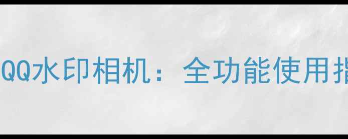 图片 如何下载和使用QQ水印相机：全功能使用指南及下载链接2