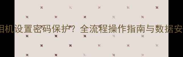 图片 如何为相机设置密码保护？全流程操作指南与数据安全方案1