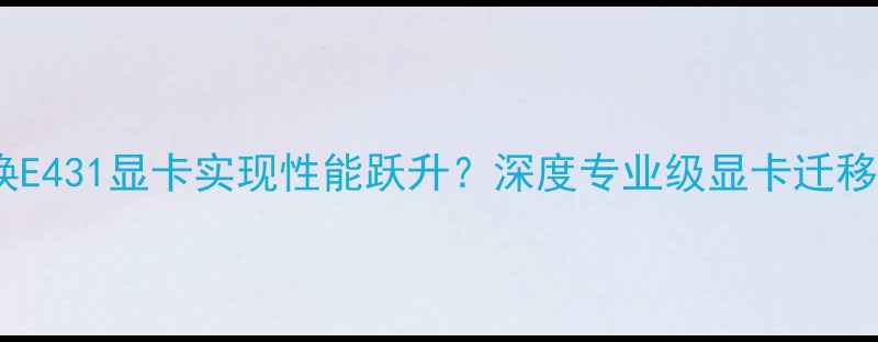 图片 如何切换E431显卡实现性能跃升？深度专业级显卡迁移全流程2