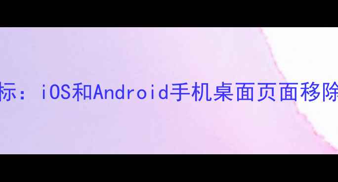 图片 如何删除手机桌面图标：iOS和Android手机桌面页面移除全攻略（图文教程）