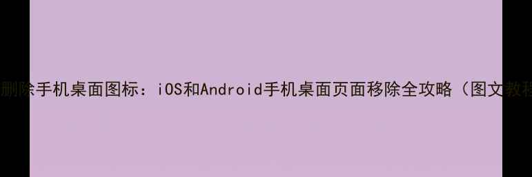 图片 如何删除手机桌面图标：iOS和Android手机桌面页面移除全攻略（图文教程）1