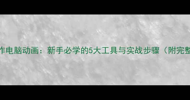 图片 如何制作电脑动画：新手必学的5大工具与实战步骤（附完整流程）