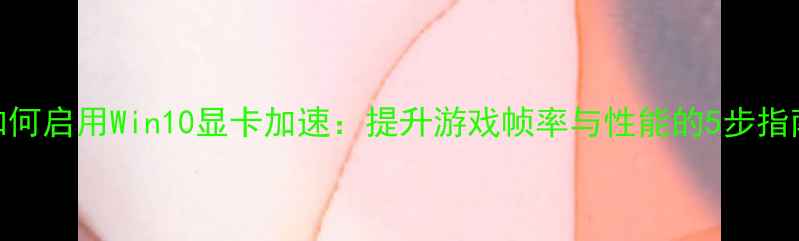 图片 如何启用Win10显卡加速：提升游戏帧率与性能的5步指南