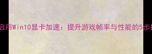 图片 如何启用Win10显卡加速：提升游戏帧率与性能的5步指南1