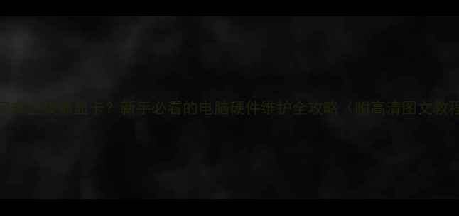 图片 如何安全拔插显卡？新手必看的电脑硬件维护全攻略（附高清图文教程）