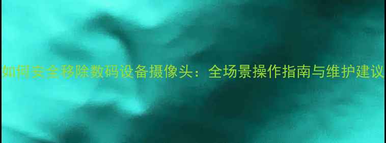 图片 如何安全移除数码设备摄像头：全场景操作指南与维护建议