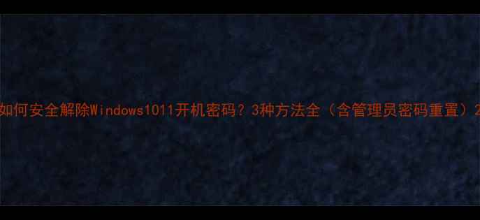 图片 如何安全解除Windows1011开机密码？3种方法全（含管理员密码重置）2